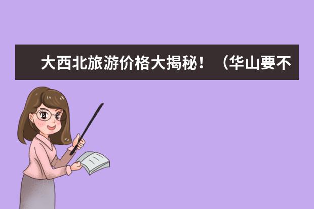 大西北旅游价格大揭秘!(华山要不要门票-华山门票价格)