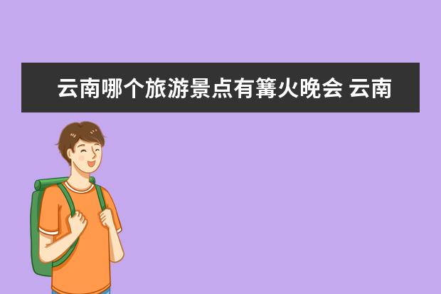 云南哪个旅游景点有篝火晚会 云南十大冬季旅游景点 云南旅游必去的景点推荐