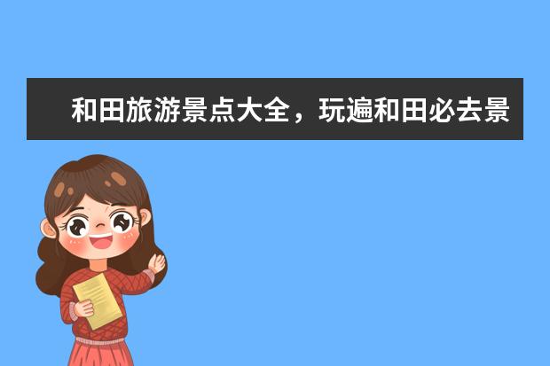 和田旅游景点大全，玩遍和田必去景点推荐！（岸和和田市旅游攻略和田景点攻略）