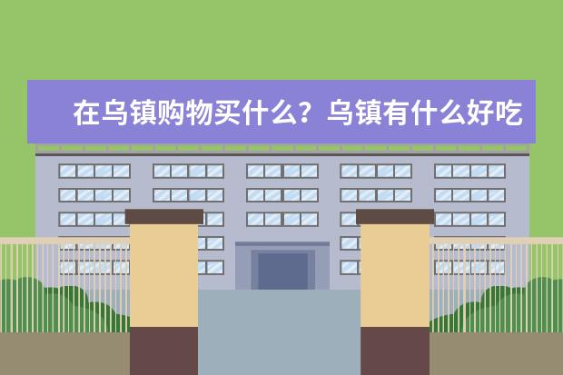 在乌镇购物买什么？乌镇有什么好吃的？