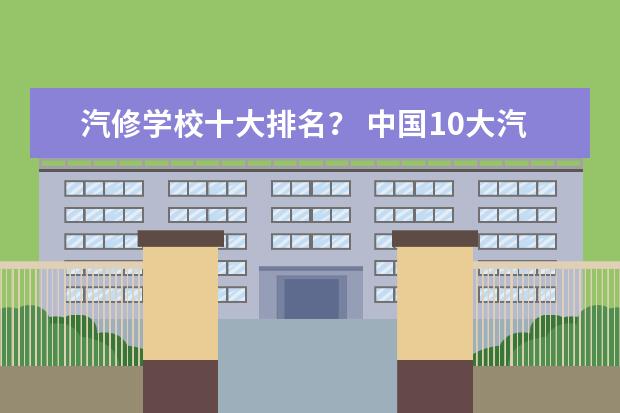 汽修学校十大排名? 中国10大汽修学校排名?