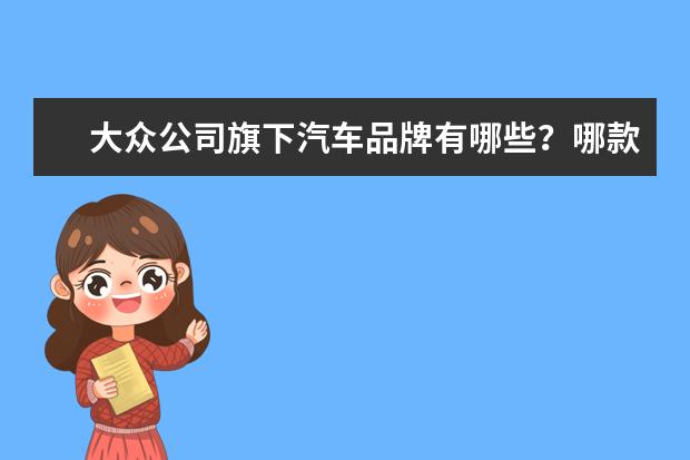 大众公司旗下汽车品牌有哪些?哪款故障率最低?