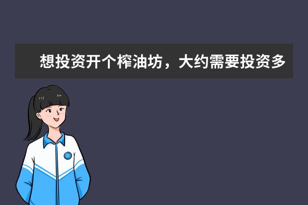 想投资开个榨油坊，大约需要投资多少钱？