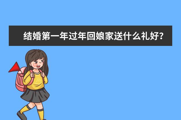 结婚第一年过年回娘家送什么礼好？送这些礼物有面子，实用又好看！