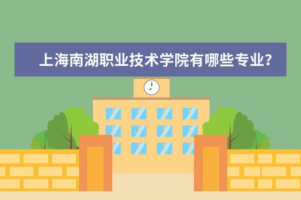 上海南湖职业技术学院有哪些专业？（让你一次性掌握所有专业）？