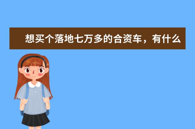想买个落地七万多的合资车,有什么合适的可以推荐的吗?