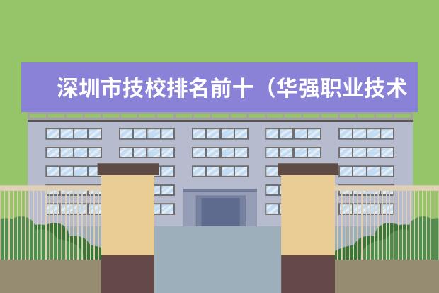 深圳市技校排名前十(华强职业技术学校分数线)