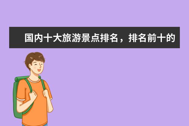 国内十大旅游景点排名,排名前十的旅游网红打卡地 春节旅游排行榜前十名