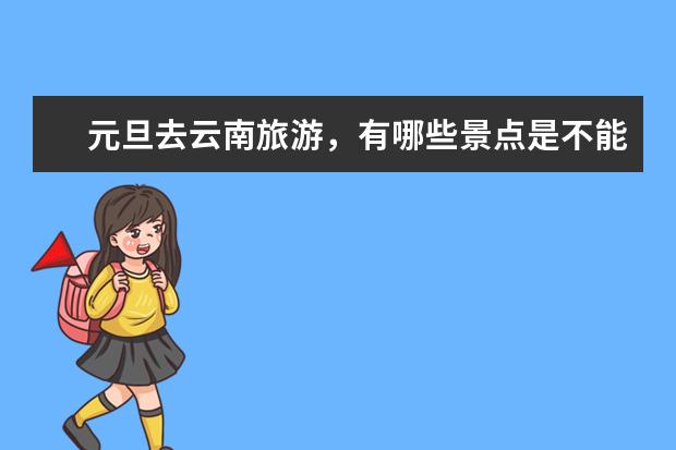 元旦去云南旅游，有哪些景点是不能错过的呢？
