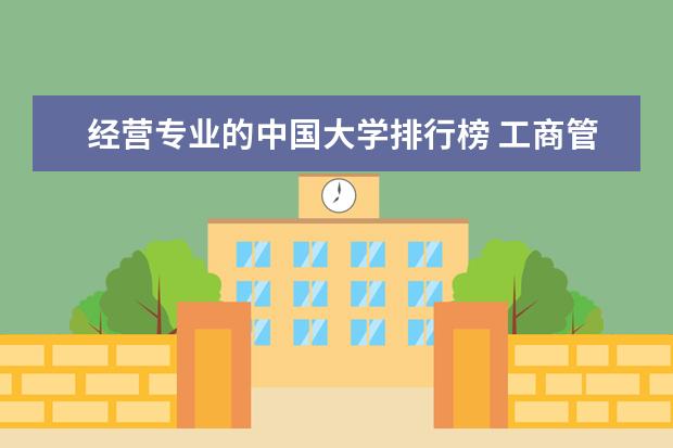 经营专业的中国大学排行榜 工商管理专业大学排行榜