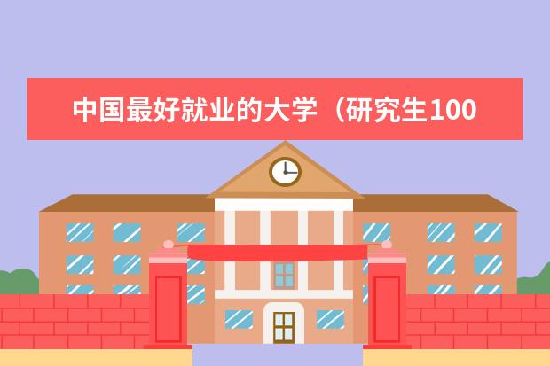 中国最好就业的大学(研究生100强排名)