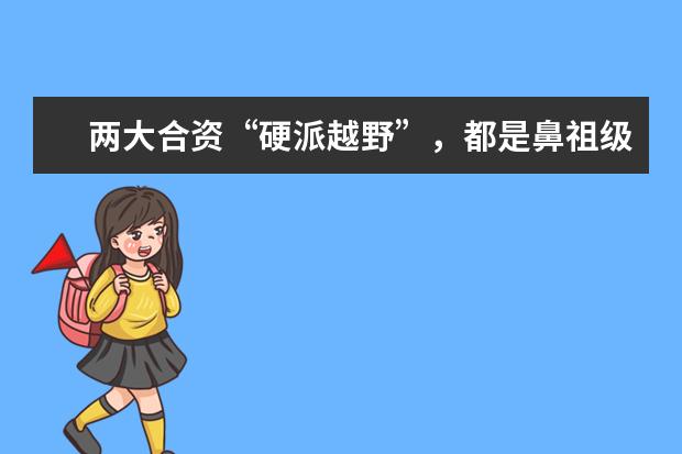 两大合资“硬派越野”，都是鼻祖级选手，国产品牌扛得住吗？