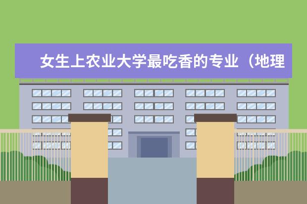 女生上农业大学最吃香的专业(地理专业大学排名)