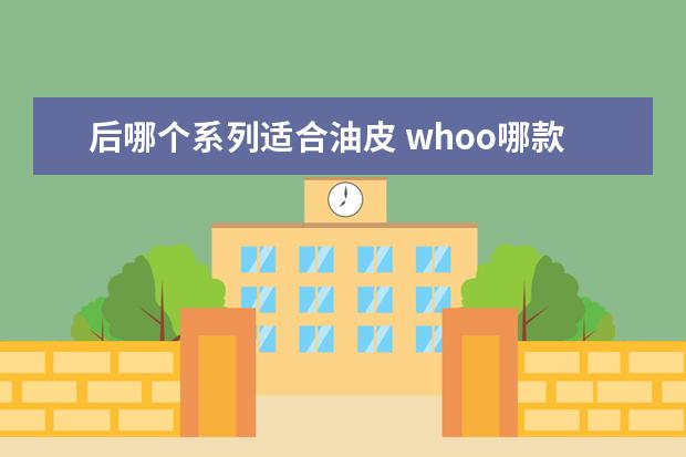 后哪个系列适合油皮 whoo哪款适合油性皮肤
