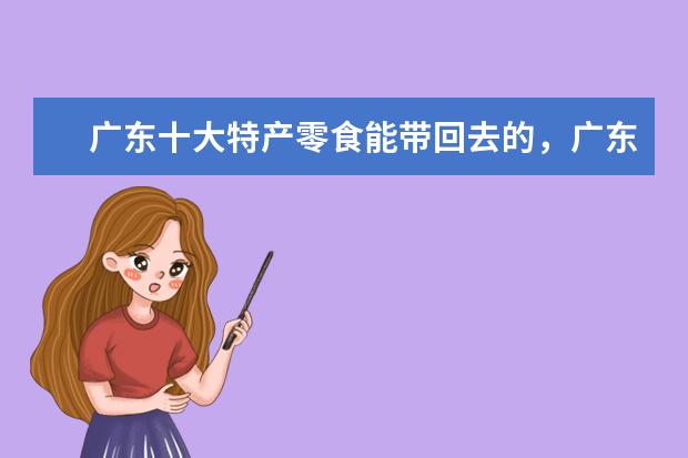 广东十大特产零食能带回去的,广东可以送人的特产(广东特产送人必买清单)