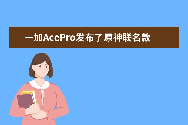 一加AcePro发布了原神联名款，这款主打游戏的手机究竟有哪些亮点呢？