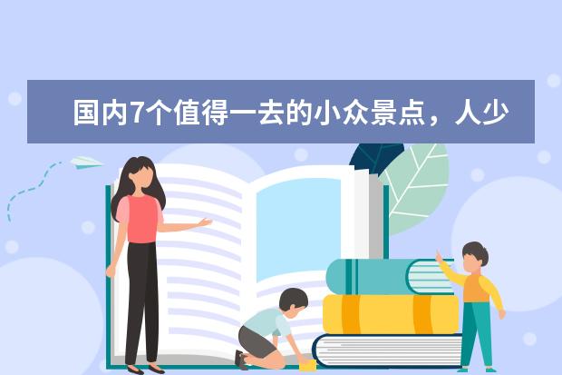 国内7个值得一去的小众景点,人少纯粹,冷门却惊艳,你心动了吗