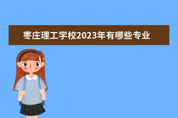 枣庄理工学校2023年有哪些专业
