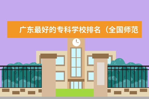 广东最好的专科学校排名（全国师范排名三十强）