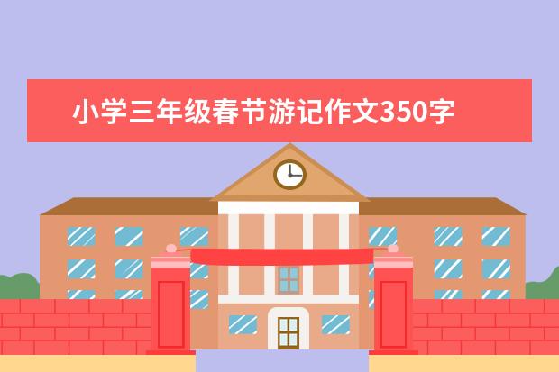 小学三年级春节游记作文350字 有关于春节出游的作文45０字