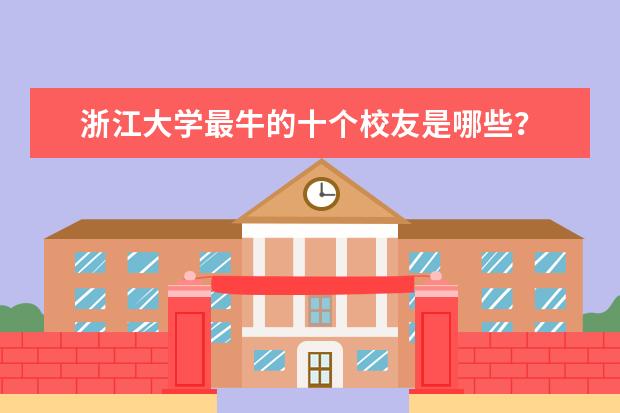 浙江大学最牛的十个校友是哪些？