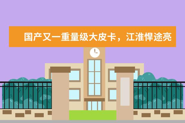 国产又一重量级大皮卡,江淮悍途亮相,外观很粗犷霸气(国产皮卡排行榜前十名)