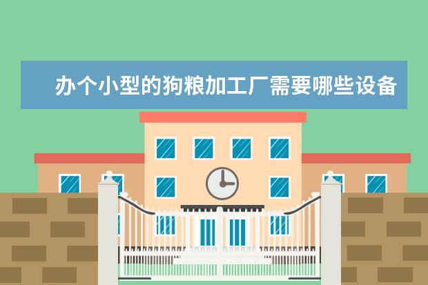 办个小型的狗粮加工厂需要哪些设备 想办一个狗粮加工厂，请问需要哪