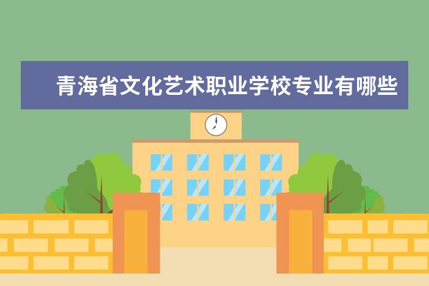 青海省文化艺术职业学校专业有哪些？专业介绍