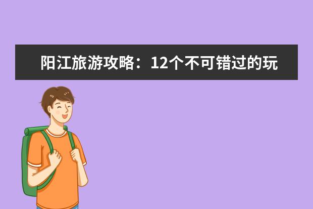阳江旅游攻略:12个不可错过的玩乐点! 阳江旅游攻略:这些景点必玩,让你的行程更精彩!