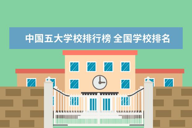中国五大学校排行榜 全国学校排名