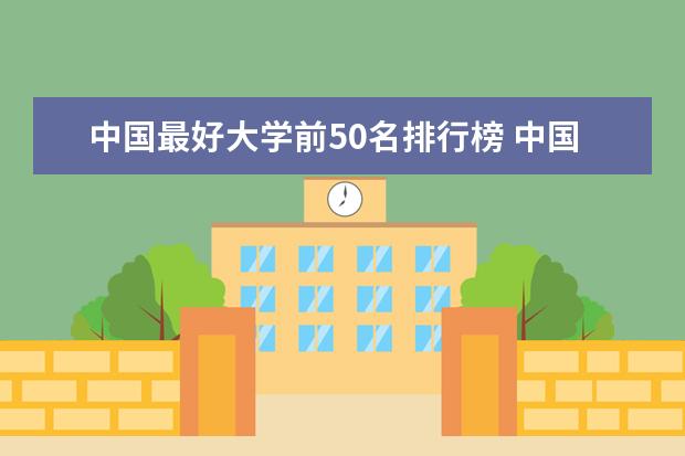 中国最好大学前50名排行榜 中国最好的大学排名表