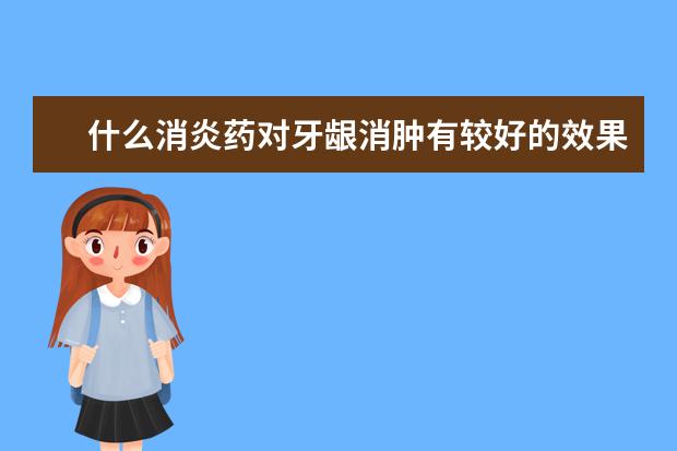 什么消炎药对牙龈消肿有较好的效果(急急急急)