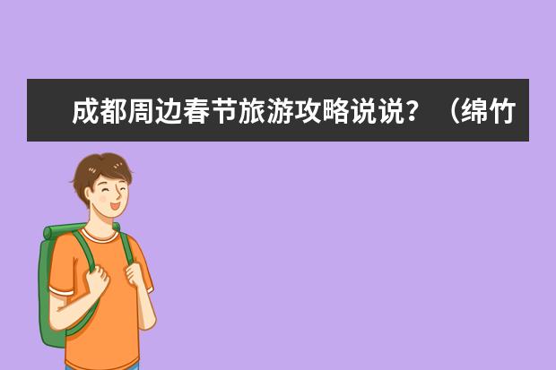 成都周边春节旅游攻略说说?(绵竹年画村景点介绍)
