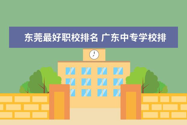 东莞最好职校排名 广东中专学校排名榜