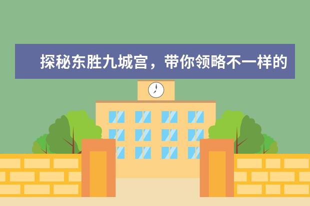 探秘东胜九城宫,带你领略不一样的玩乐体验! 东胜旅游指南:玩过的人说好,推荐七大景点带你领略异域风情