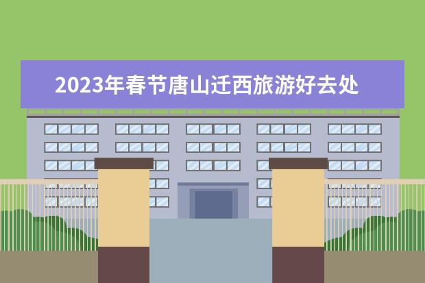 2023年春节唐山迁西旅游好去处唐山周边游景点一日游迁西(春节唐山周边自驾游景点)