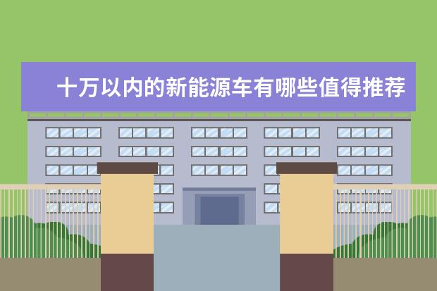 十万以内的新能源车有哪些值得推荐？