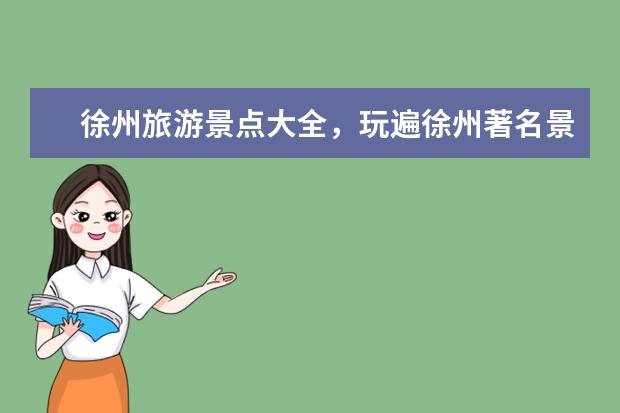 徐州旅游景点大全,玩遍徐州著名景区!(徐州旅游必去十大景点)