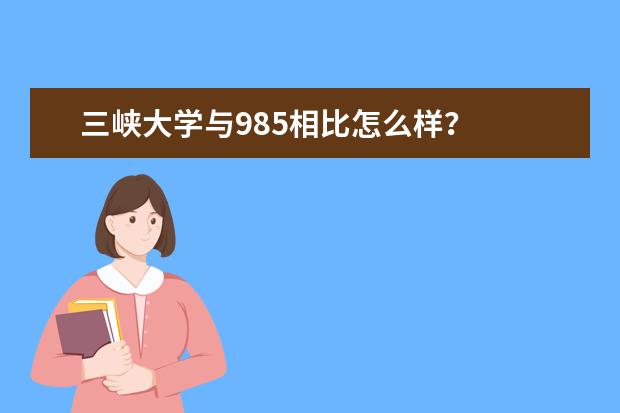 三峡大学与985相比怎么样?