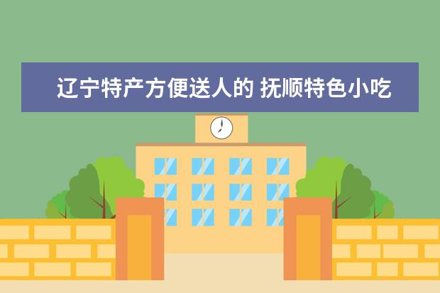 辽宁特产方便送人的 抚顺特色小吃