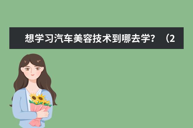 想学习汽车美容技术到哪去学?(2023年徐州市亚东中等职业学校招生简章收费标准电话地址)