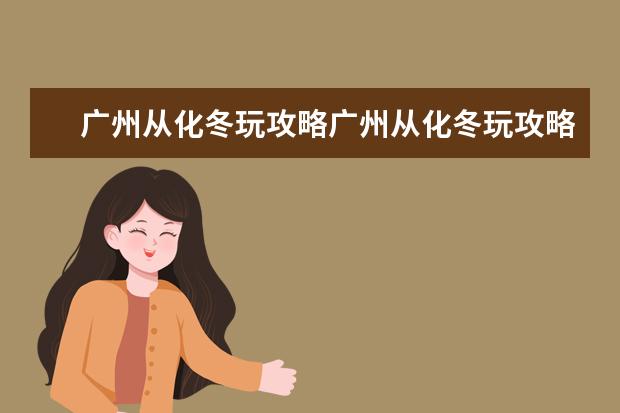 广州从化冬玩攻略广州从化冬玩攻略图(北回归线广州标志塔最早几点开放)