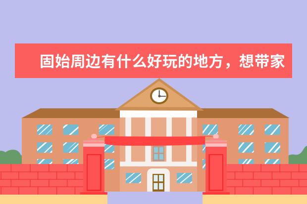 固始周边有什么好玩的地方,想带家人自驾游