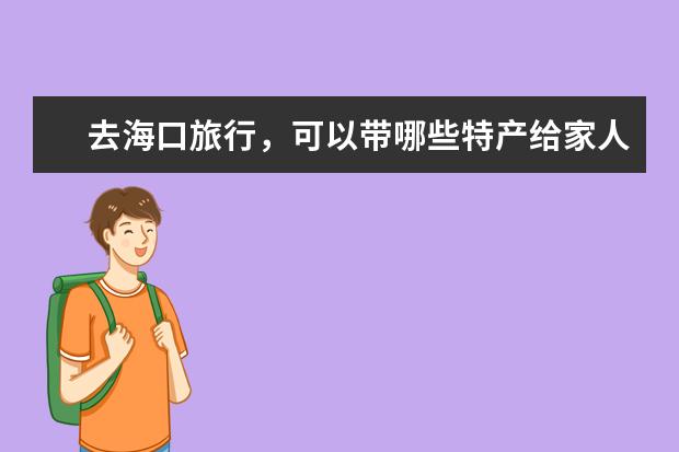 去海口旅行,可以带哪些特产给家人?