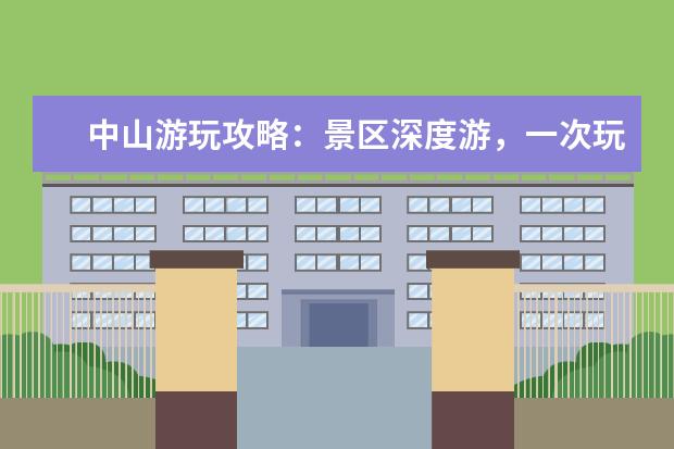 中山游玩攻略:景区深度游,一次玩转中山30个必去景点 中山旅游必去十大景点推荐