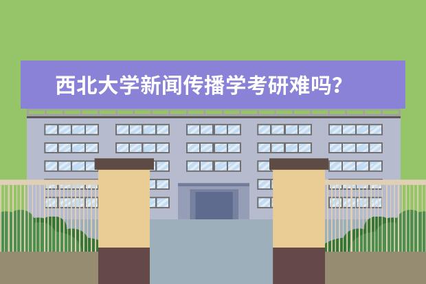 西北大学新闻传播学考研难吗?
