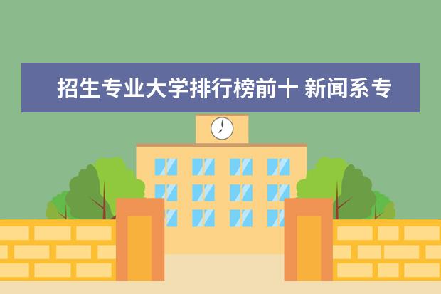 招生专业大学排行榜前十 新闻系专业大学排行榜