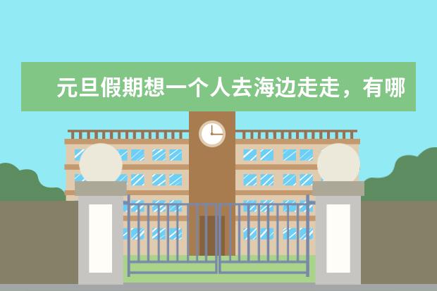 元旦假期想一个人去海边走走，有哪些目的地推荐？