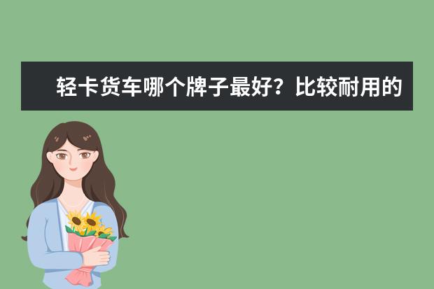 轻卡货车哪个牌子最好？比较耐用的