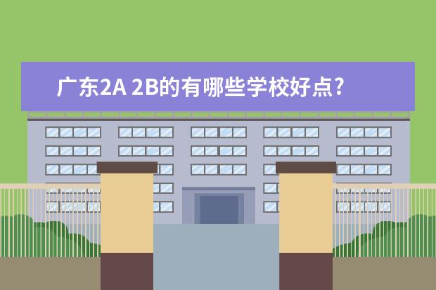 广东2A 2B的有哪些学校好点?有什麽专业比较好?